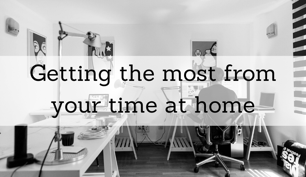 Getting the most from your time at home